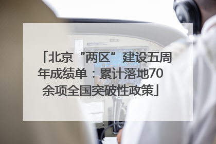 北京“两区”建设五周年成绩单：累计落地70余项全国突破性政策