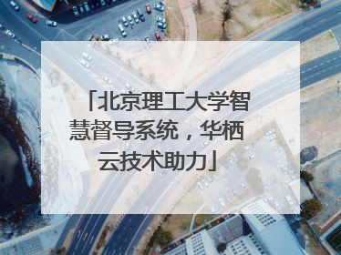北京理工大学智慧督导系统，华栖云技术助力