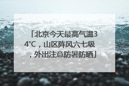 北京今天最高气温34℃，山区阵风六七级，外出注意防暑防晒