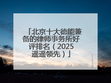 北京十大德能兼备的律师事务所好评排名（2025遥遥领先）