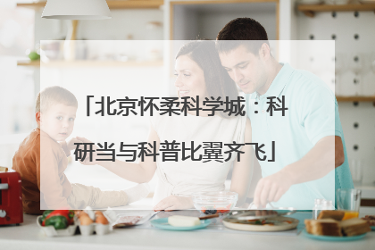 北京怀柔科学城：科研当与科普比翼齐飞
