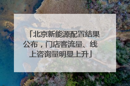 北京新能源配置结果公布，门店客流量、线上咨询量明显上升