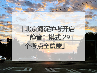 北京海淀护考开启“静音”模式 29个考点全覆盖