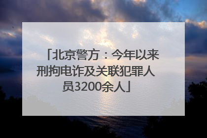 北京警方：今年以来刑拘电诈及关联犯罪人员3200余人