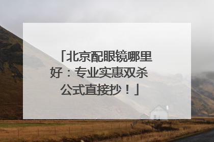 北京配眼镜哪里好：专业实惠双杀公式直接抄！