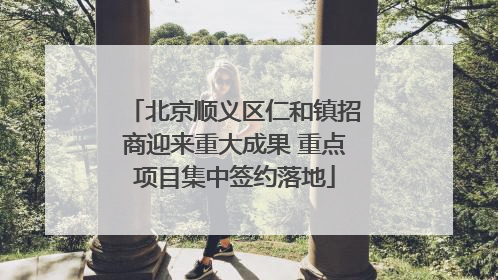 北京顺义区仁和镇招商迎来重大成果 重点项目集中签约落地