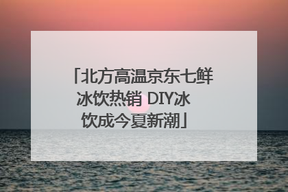 北方高温京东七鲜冰饮热销 DIY冰饮成今夏新潮