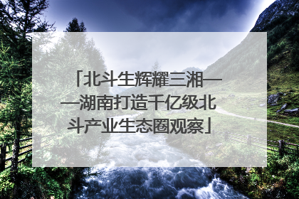 北斗生辉耀三湘——湖南打造千亿级北斗产业生态圈观察