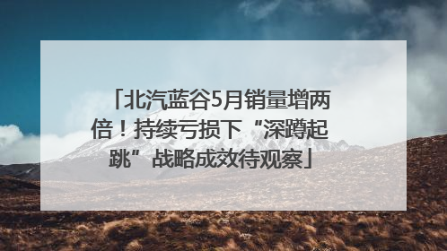 北汽蓝谷5月销量增两倍！持续亏损下“深蹲起跳”战略成效待观察