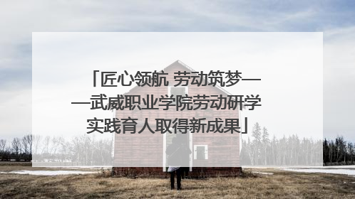 匠心领航 劳动筑梦——武威职业学院劳动研学实践育人取得新成果