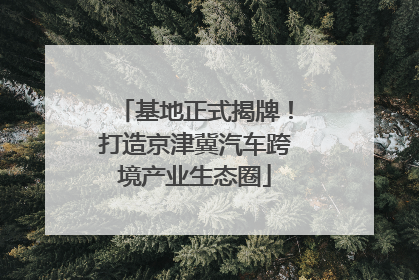 基地正式揭牌！打造京津冀汽车跨境产业生态圈