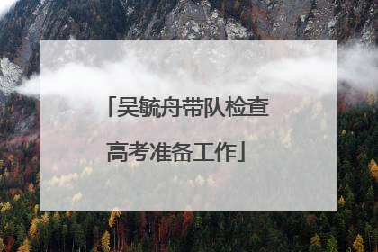 吴毓舟带队检查高考准备工作