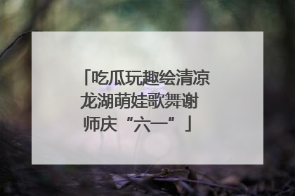 吃瓜玩趣绘清凉 龙湖萌娃歌舞谢师庆“六一”