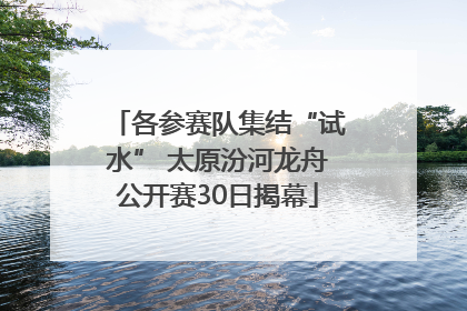 各参赛队集结“试水” 太原汾河龙舟公开赛30日揭幕