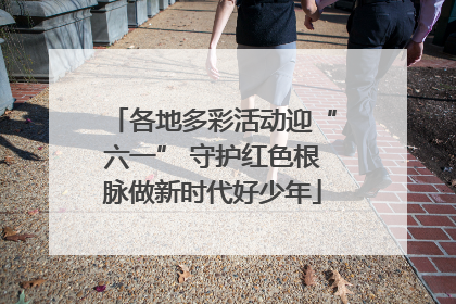各地多彩活动迎“六一” 守护红色根脉做新时代好少年