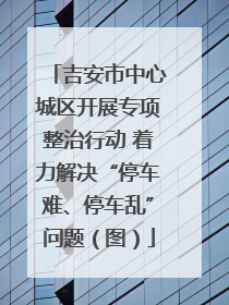 吉安市中心城区开展专项整治行动 着力解决“停车难、停车乱”问题（图）