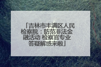 吉林市丰满区人民检察院：防范非法金融活动 检察官专业答疑解惑来啦