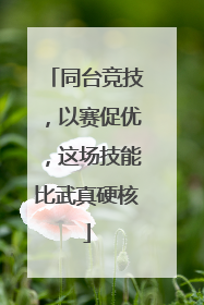 同台竞技，以赛促优，这场技能比武真硬核