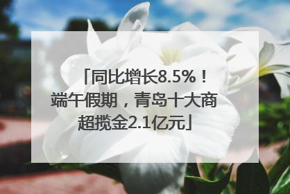 同比增长8.5%！端午假期，青岛十大商超揽金2.1亿元