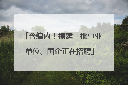 含编内！福建一批事业单位、国企正在招聘