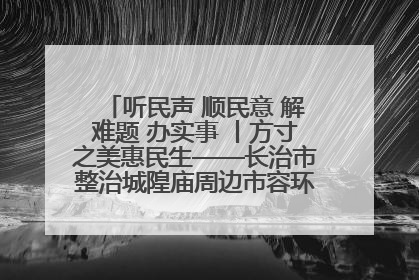 听民声 顺民意 解难题 办实事 丨方寸之美惠民生——长治市整治城隍庙周边市容环境提升城市品质