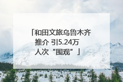 和田文旅乌鲁木齐推介 引5.24万人次“围观”