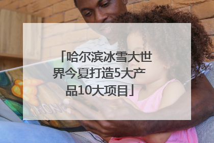 哈尔滨冰雪大世界今夏打造5大产品10大项目