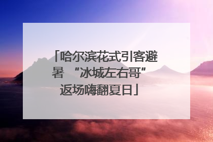 哈尔滨花式引客避暑 “冰城左右哥”返场嗨翻夏日