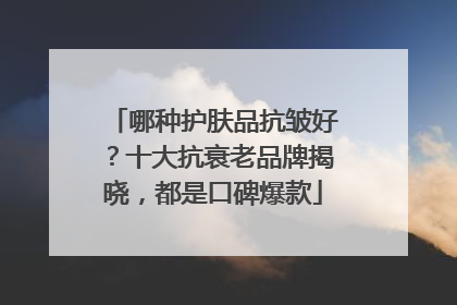 哪种护肤品抗皱好？十大抗衰老品牌揭晓，都是口碑爆款