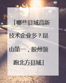 哪些县域高新技术企业多？昆山第一，胶州领跑北方县域