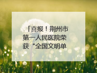 喜报！荆州市第一人民医院荣获“全国文明单位”称号