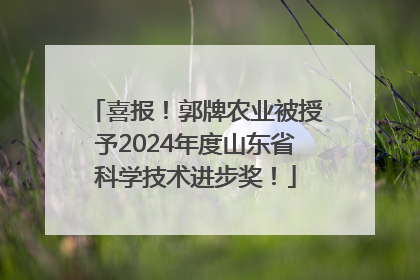 喜报！郭牌农业被授予2024年度山东省科学技术进步奖！