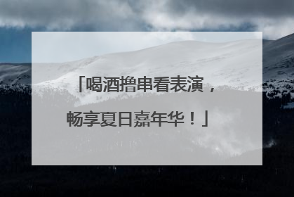 喝酒撸串看表演，畅享夏日嘉年华！