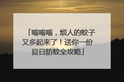 嗡嗡嗡，烦人的蚊子又多起来了！送你一份夏日防蚊全攻略