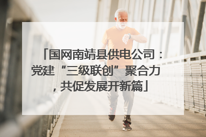 国网南靖县供电公司：党建“三级联创”聚合力，共促发展开新篇