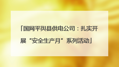 国网平舆县供电公司：扎实开展“安全生产月”系列活动