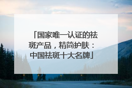 国家唯一认证的祛斑产品，精简护肤：中国祛斑十大名牌