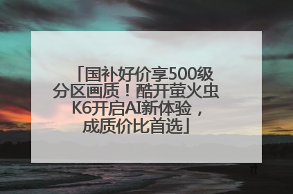 国补好价享500级分区画质！酷开萤火虫K6开启AI新体验，成质价比首选