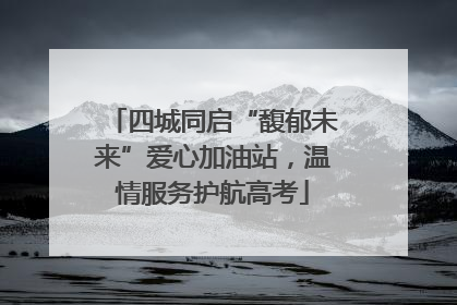 四城同启“馥郁未来”爱心加油站，温情服务护航高考