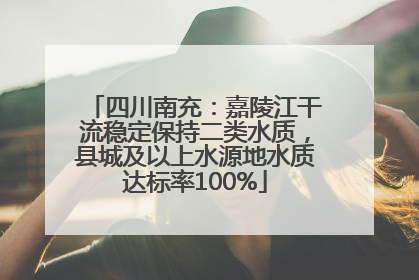 四川南充：嘉陵江干流稳定保持二类水质，县城及以上水源地水质达标率100%