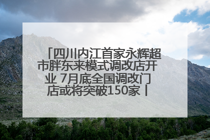 四川内江首家永辉超市胖东来模式调改店开业 7月底全国调改门店或将突破150家丨新经济观察