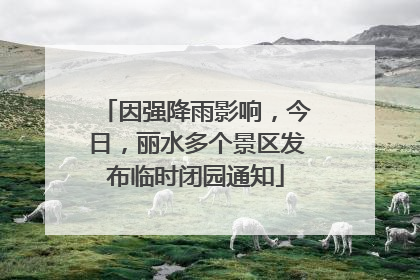 因强降雨影响，今日，丽水多个景区发布临时闭园通知