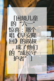 困境儿童的“六一”惊喜：那个唱《早安隆回》的叔叔，成了他们的“成长守护者”