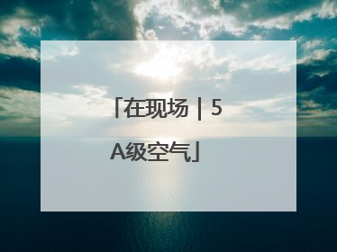 在现场｜5A级空气