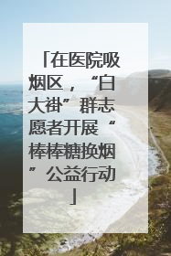 在医院吸烟区，“白大褂”群志愿者开展“棒棒糖换烟”公益行动