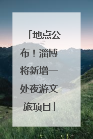 地点公布！淄博将新增一处夜游文旅项目