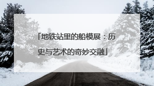 地铁站里的船模展：历史与艺术的奇妙交融