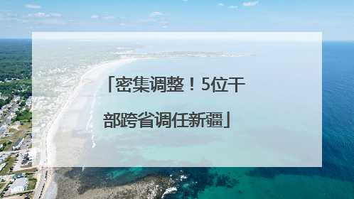 密集调整！5位干部跨省调任新疆