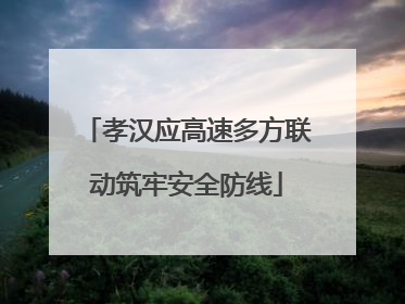 孝汉应高速多方联动筑牢安全防线
