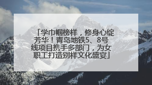 学巾帼榜样，修身心绽芳华！青岛地铁5、8号线项目携手多部门，为女职工打造别样文化盛宴